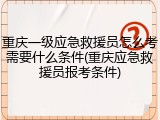 重庆一级应急救援员怎么考需要什么条件(重庆应急救援员报考条件)