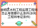 崇明区水利工程监理工程师怎么考需要什么条件(水利工程师考证条件)