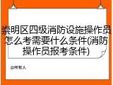 崇明区四级消防设施操作员怎么考需要什么条件(消防操作员报考条件)