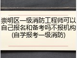 崇明区一级消防工程师可以自己报名和备考吗不报机构(自学报考一级消防)