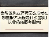 崇明区执业药师怎么报考在哪里报名流程是什么(崇明执业药师报考指南)