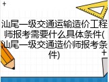 汕尾一级交通运输造价工程师报考需要什么具体条件(汕尾一级交通造价师报考条件)