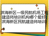 滨海新区一级民航机场工程建造师培训机构哪个最好(滨海新区民航建造师培训)