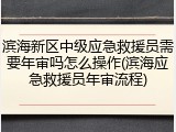 滨海新区中级应急救援员需要年审吗怎么操作(滨海应急救援员年审流程)