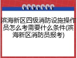 滨海新区四级消防设施操作员怎么考需要什么条件(滨海新区消防员报考)