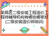 荣昌区二级安装工程造价工程师辅导机构有哪些哪家好(二级安装造价师培训)