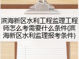 滨海新区水利工程监理工程师怎么考需要什么条件(滨海新区水利监理报考条件)