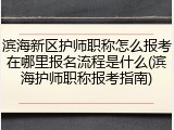 滨海新区护师职称怎么报考在哪里报名流程是什么(滨海护师职称报考指南)
