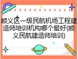 顺义区一级民航机场工程建造师培训机构哪个最好(顺义民航建造师培训)