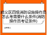 顺义区四级消防设施操作员怎么考需要什么条件(消防操作员考证条件)