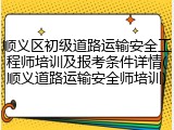 顺义区初级道路运输安全工程师培训及报考条件详情(顺义道路运输安全师培训)