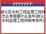 顺义区水利工程监理工程师怎么考需要什么条件(顺义水利监理工程师报考条件)
