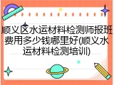 顺义区水运材料检测师报班费用多少钱哪里好(顺义水运材料检测培训)
