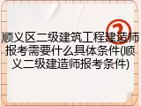 顺义区二级建筑工程建造师报考需要什么具体条件(顺义二级建造师报考条件)