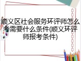 顺义区社会服务环评师怎么考需要什么条件(顺义环评师报考条件)