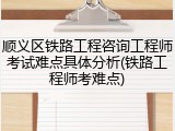 顺义区铁路工程咨询工程师考试难点具体分析(铁路工程师考难点)