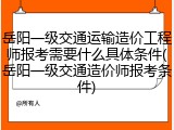 岳阳一级交通运输造价工程师报考需要什么具体条件(岳阳一级交通造价师报考条件)