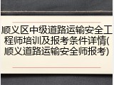 顺义区中级道路运输安全工程师培训及报考条件详情(顺义道路运输安全师报考)