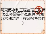 阿克苏水利工程监理工程师怎么考需要什么条件(阿克苏水利监理工程师报考条件)