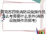 阿克苏四级消防设施操作员怎么考需要什么条件(消防设施操作员报考)