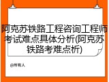 阿克苏铁路工程咨询工程师考试难点具体分析(阿克苏铁路考难点析)