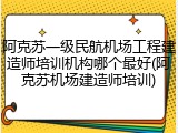 阿克苏一级民航机场工程建造师培训机构哪个最好(阿克苏机场建造师培训)