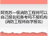 阿克苏一级消防工程师可以自己报名和备考吗不报机构(消防工程师自学报名)