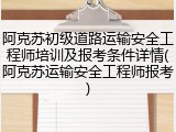 阿克苏初级道路运输安全工程师培训及报考条件详情(阿克苏运输安全工程师报考)