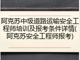 阿克苏中级道路运输安全工程师培训及报考条件详情(阿克苏安全工程师报考)