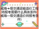 威海一级交通运输造价工程师报考需要什么具体条件(威海一级交通造价师报考条件)