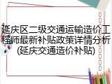 延庆区二级交通运输造价工程师最新补贴政策详情分析(延庆交通造价补贴)