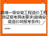曲靖一级安装工程造价工程师证报考具体要求(曲靖安装造价师报考条件)