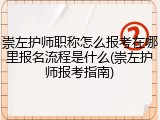 崇左护师职称怎么报考在哪里报名流程是什么(崇左护师报考指南)