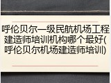 呼伦贝尔一级民航机场工程建造师培训机构哪个最好(呼伦贝尔机场建造师培训)