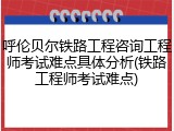 呼伦贝尔铁路工程咨询工程师考试难点具体分析(铁路工程师考试难点)