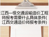 江西一级交通运输造价工程师报考需要什么具体条件(江西交通造价师报考条件)