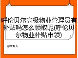 呼伦贝尔高级物业管理员有补贴吗怎么领取呢(呼伦贝尔物业补贴申领)