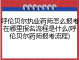 呼伦贝尔执业药师怎么报考在哪里报名流程是什么(呼伦贝尔药师报考流程)