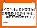 呼伦贝尔社会服务环评师怎么考需要什么条件(呼伦贝尔环评师报考条件)