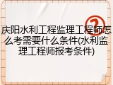 庆阳水利工程监理工程师怎么考需要什么条件(水利监理工程师报考条件)