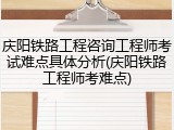 庆阳铁路工程咨询工程师考试难点具体分析(庆阳铁路工程师考难点)