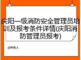 庆阳一级消防安全管理员培训及报考条件详情(庆阳消防管理员报考)