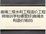 曲靖二级水利工程造价工程师培训学校哪里好(曲靖水利造价培训)