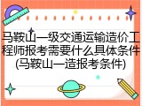 马鞍山一级交通运输造价工程师报考需要什么具体条件(马鞍山一造报考条件)