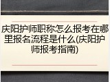 庆阳护师职称怎么报考在哪里报名流程是什么(庆阳护师报考指南)