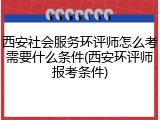 西安社会服务环评师怎么考需要什么条件(西安环评师报考条件)