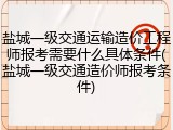 盐城一级交通运输造价工程师报考需要什么具体条件(盐城一级交通造价师报考条件)