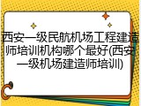 西安一级民航机场工程建造师培训机构哪个最好(西安一级机场建造师培训)