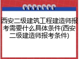 西安二级建筑工程建造师报考需要什么具体条件(西安二级建造师报考条件)