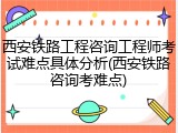 西安铁路工程咨询工程师考试难点具体分析(西安铁路咨询考难点)